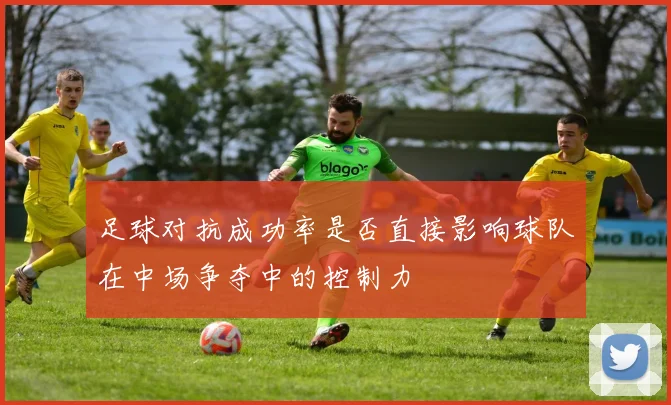 足球对抗成功率是否直接影响球队在中场争夺中的控制力