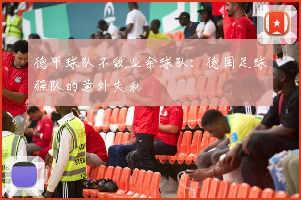 德甲球队不敌业余球队：德国足球强队的意外失利